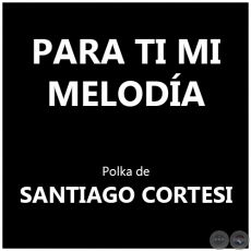 PARA TI MI MELODÍA - Polka de SANTIAGO CORTESI